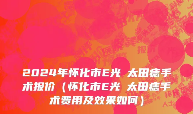 2024年怀化市E光袪太田痣手术报价（怀化市E光袪太田痣手术费用及效果如何）