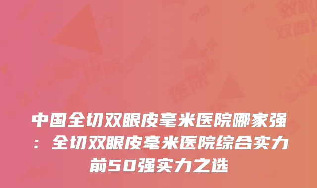 中国全切双眼皮毫米医院哪家强：全切双眼皮毫米医院综合实力前50强实力之选