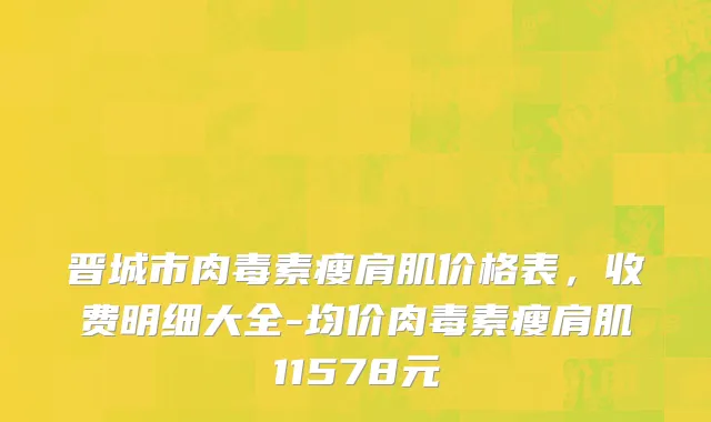 晋城市肉毒素瘦肩肌价格表，收费明细大全-均价肉毒素瘦肩肌11578元