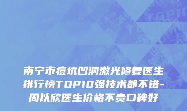 南宁市痘坑凹洞激光修复医生排行榜TOP10强技术都不错-周以欣医生价格不贵口碑好