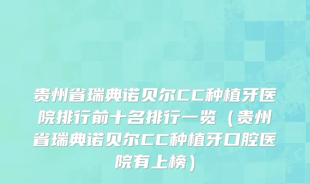 贵州省瑞典诺贝尔CC种植牙医院排行前十名排行一览（贵州省瑞典诺贝尔CC种植牙口腔医院有上榜）