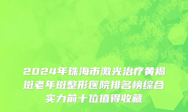 2024年珠海市激光治疗黄褐斑老年斑整形医院排名榜综合实力前十位值得收藏