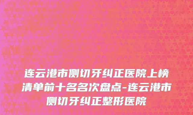 连云港市侧切牙纠正医院上榜清单前十名名次盘点-连云港市侧切牙纠正整形医院