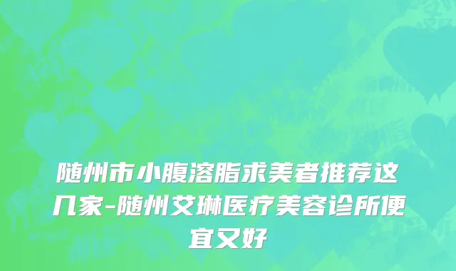 随州市小腹溶脂求美者推荐这几家-随州艾琳医疗美容诊所便宜又好