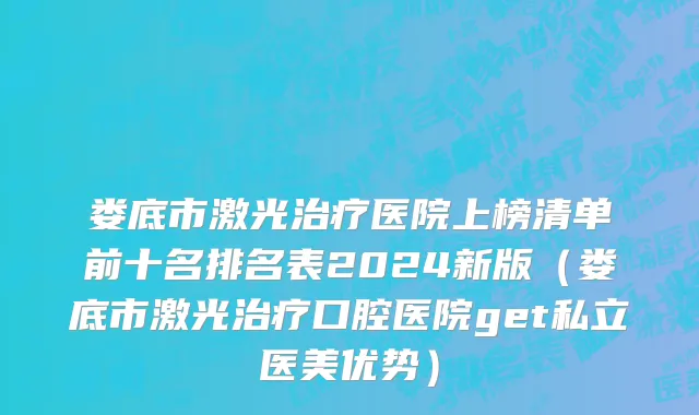 娄底市激光治疗医院上榜清单前十名排名表2024新版（娄底市激光治疗口腔医院get私立医美优势）