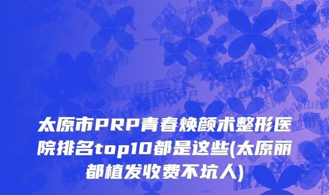 太原市PRP青春焕颜术整形医院排名top10都是这些(太原丽都植发收费不坑人)