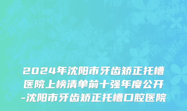 2024年沈阳市牙齿矫正托槽医院上榜清单前十强年度公开-沈阳市牙齿矫正托槽口腔医院