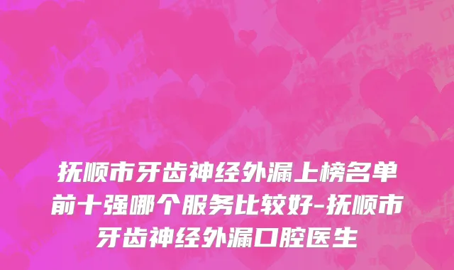 抚顺市牙齿神经外漏上榜名单前十强哪个服务比较好-抚顺市牙齿神经外漏口腔医生