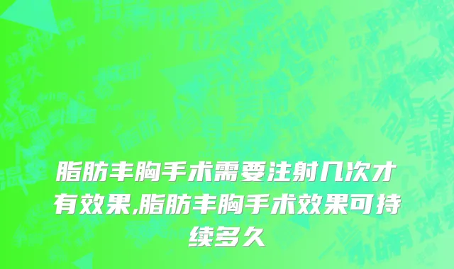 脂肪丰胸手术需要注射几次才有效果,脂肪丰胸手术效果可持续多久
