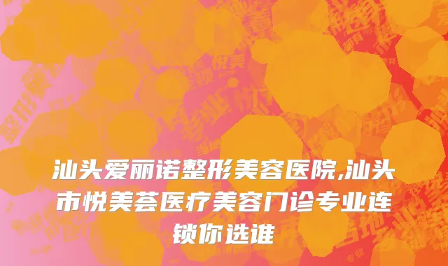 汕头爱丽诺整形美容医院,汕头市悦美荟医疗美容门诊专业连锁你选谁