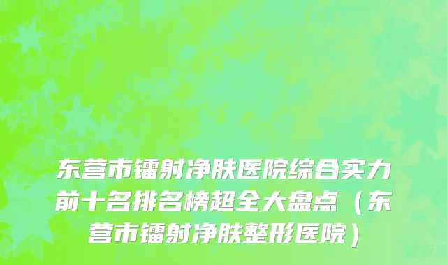 东营市镭射净肤医院综合实力前十名排名榜超全大盘点（东营市镭射净肤整形医院）
