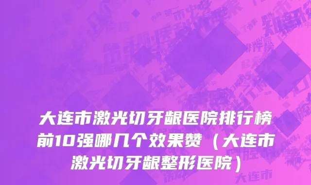 大连市激光切牙龈医院排行榜前10强哪几个效果赞（大连市激光切牙龈整形医院）