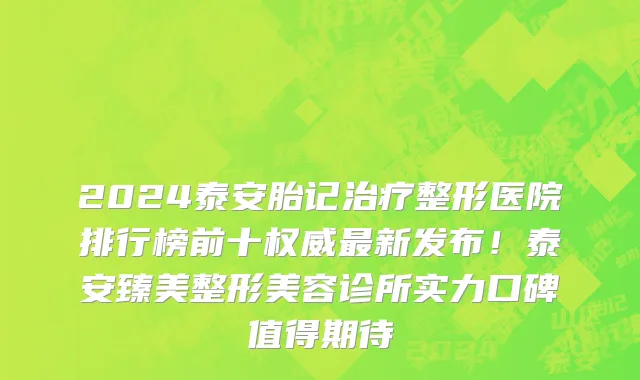 2024泰安胎记治疗整形医院排行榜前十权威最新发布!泰安臻美整形美容诊所实力口碑值得期待