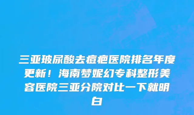 三亚玻尿酸去痘疤医院排名年度更新!海南梦妮幻专科整形美容医院三亚分院对比一下就明白