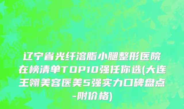 辽宁省光纤溶脂小腿整形医院在榜清单TOP10强任你选(大连王翎美容医美5强实力口碑盘点-附价格)