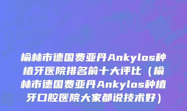 榆林市德国费亚丹Ankylos种植牙医院排名前十大评比（榆林市德国费亚丹Ankylos种植牙口腔医院大家都说技术好）