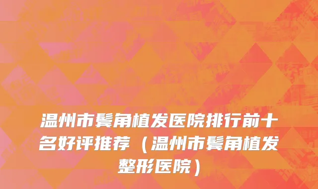 温州市鬓角植发医院排行前十名好评推荐（温州市鬓角植发整形医院）