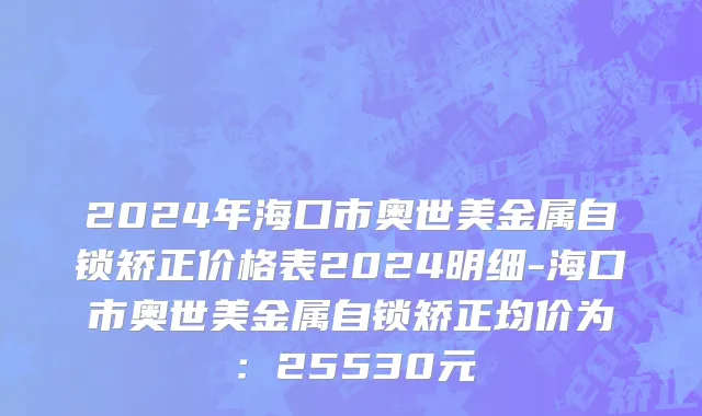 2024年海口市奥世美金属自锁矫正价格表2024明细-海口市奥世美金属自锁矫正均价为：25530元