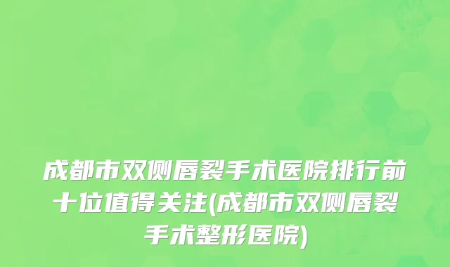 成都市双侧唇裂手术医院排行前十位值得关注(成都市双侧唇裂手术整形医院)