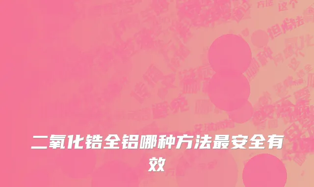 二氧化锆全铝哪种方法最安全有效