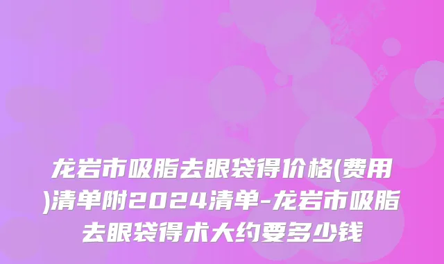 龙岩市吸脂去眼袋得价格(费用)清单附2024清单-龙岩市吸脂去眼袋得术大约要多少钱