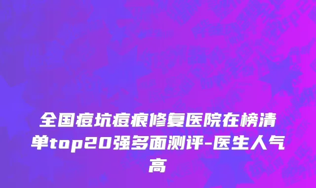 全国痘坑痘痕修复医院在榜清单top20强多面测评-医生人气高