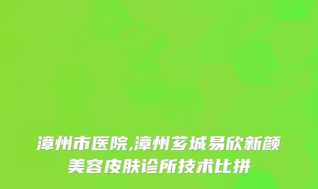 漳州市医院,漳州芗城易欣新颜美容皮肤诊所技术比拼