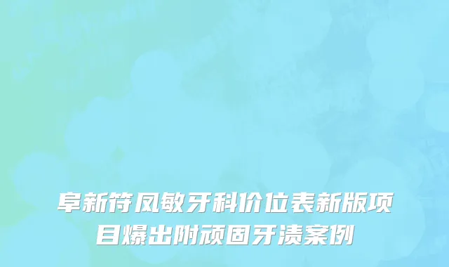 阜新符凤敏牙科价位表新版项目爆出附顽固牙渍案例