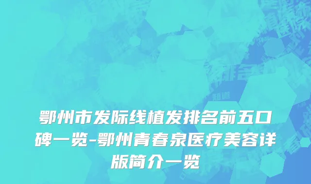 鄂州市发际线植发排名前五口碑一览-鄂州青春泉医疗美容详版简介一览