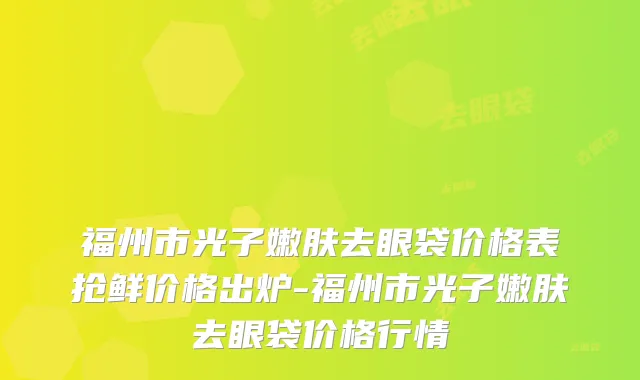 福州市光子嫩肤去眼袋价格表抢鲜价格出炉-福州市光子嫩肤去眼袋价格行情