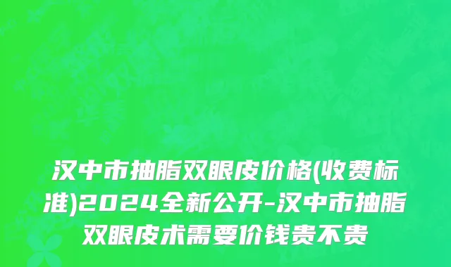汉中市抽脂双眼皮价格(收费标准)2024全新公开-汉中市抽脂双眼皮术需要价钱贵不贵