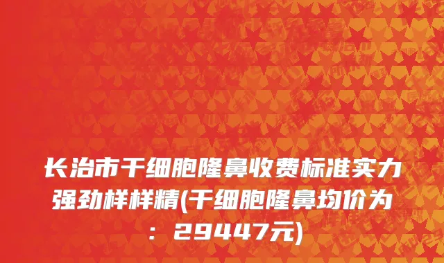 长治市干细胞隆鼻收费标准实力强劲样样精(干细胞隆鼻均价为：29447元)