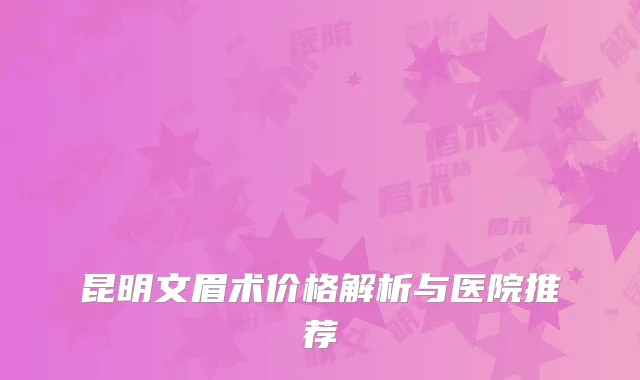 昆明文眉术价格解析与医院推荐
