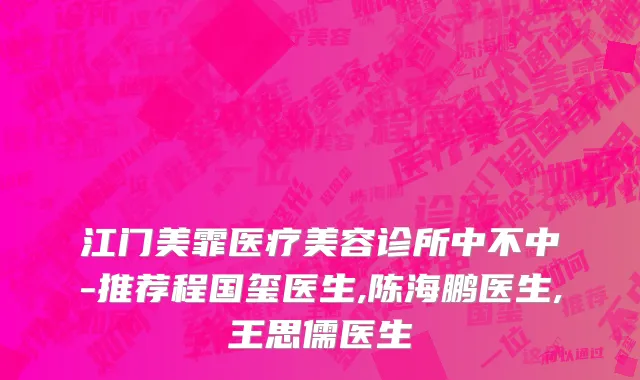 江门美霏医疗美容诊所中不中-推荐程国玺医生,陈海鹏医生,王思儒医生