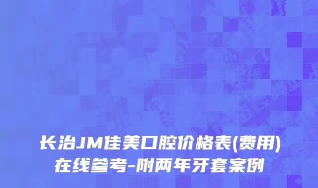 长治JM佳美口腔价格表(费用)在线参考-附两年牙套案例