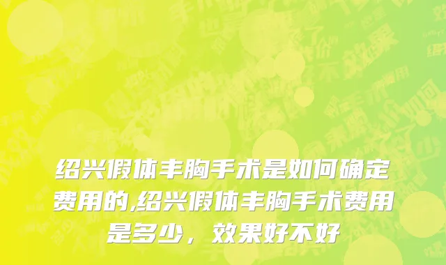 绍兴假体丰胸手术是如何确定费用的,绍兴假体丰胸手术费用是多少，效果好不好