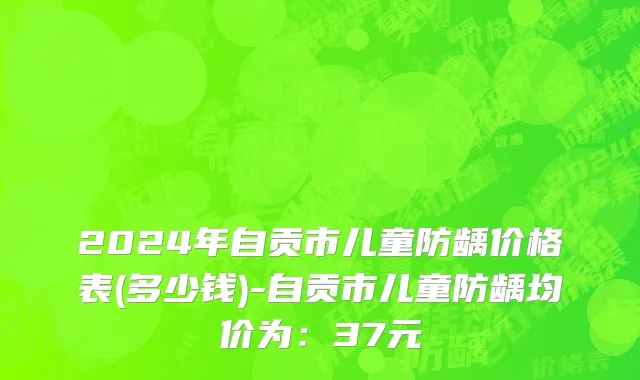 2024年自贡市儿童防龋价格表(多少钱)-自贡市儿童防龋均价为：37元