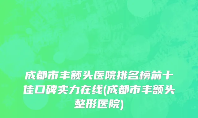 成都市丰额头医院排名榜前十佳口碑实力在线(成都市丰额头整形医院)