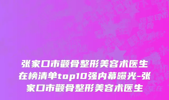 张家口市颧骨整形美容术医生在榜清单top10强内幕曝光-张家口市颧骨整形美容术医生