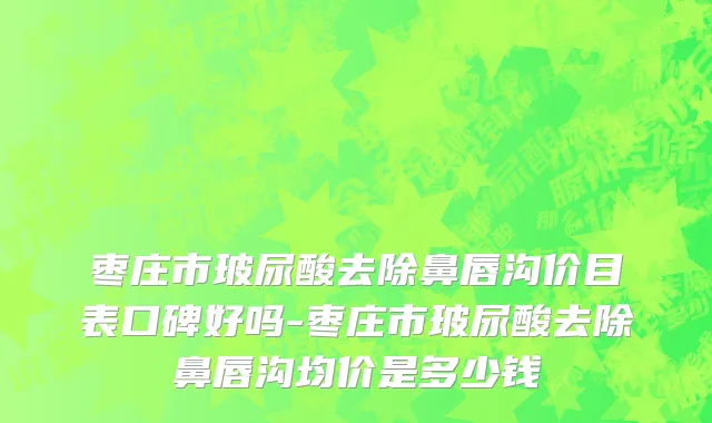 枣庄市玻尿酸去除鼻唇沟价目表口碑好吗-枣庄市玻尿酸去除鼻唇沟均价是多少钱