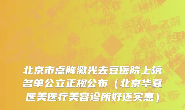 北京市点阵激光去豆医院上榜名单公立正规公布（北京华夏医美医疗美容诊所好还实惠）
