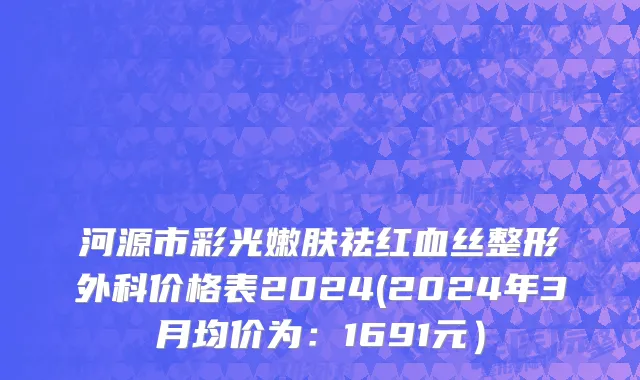 河源市彩光嫩肤祛红血丝整形外科价格表2024(2024年3月均价为：1691元）