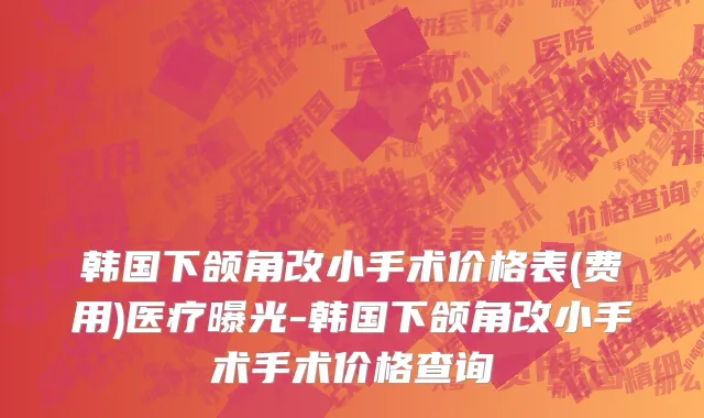韩国下颌角改小手术价格表(费用)医疗曝光-韩国下颌角改小手术手术价格查询