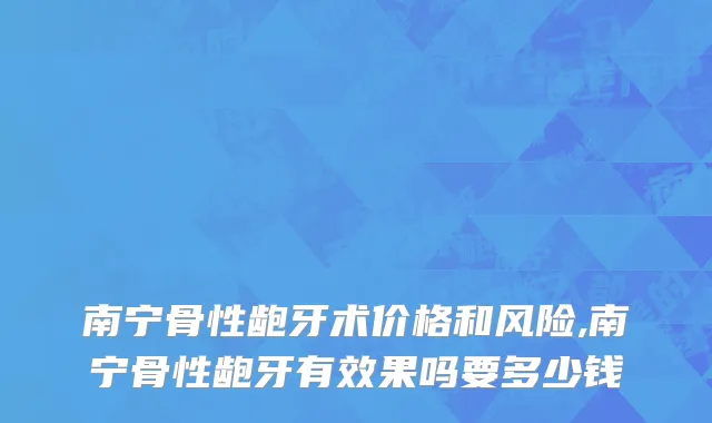 南宁骨性龅牙术价格和风险,南宁骨性龅牙有效果吗要多少钱