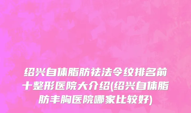 绍兴自体脂肪祛法令纹排名前十整形医院大介绍(绍兴自体脂肪丰胸医院哪家比较好)