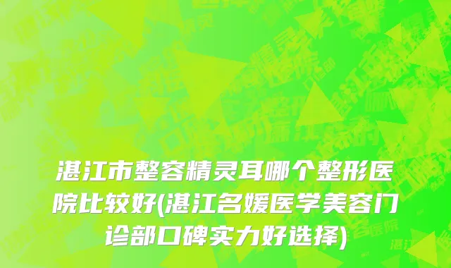 湛江市整容精灵耳哪个整形医院比较好(湛江名媛医学美容门诊部口碑实力好选择)
