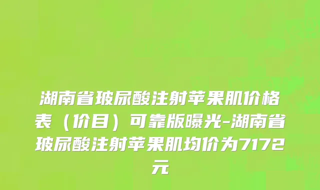 湖南省玻尿酸注射苹果肌价格表（价目）可靠版曝光-湖南省玻尿酸注射苹果肌均价为7172元