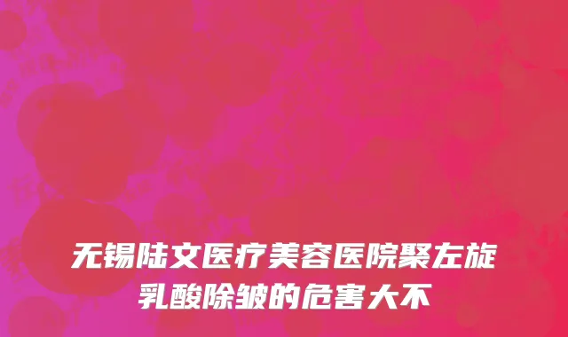 无锡陆文医疗美容医院聚左旋乳酸除皱的危害大不