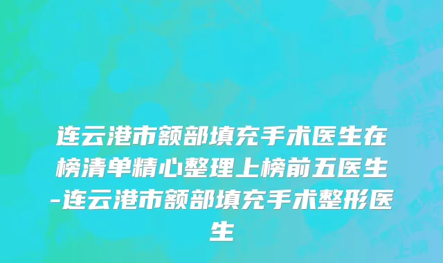 连云港市额部填充手术医生在榜清单精心整理上榜前五医生-连云港市额部填充手术整形医生