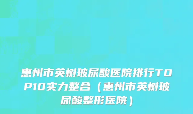 惠州市英树玻尿酸医院排行TOP10实力整合（惠州市英树玻尿酸整形医院）